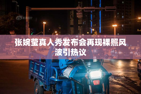 张婉莹真人秀发布会再现裸照风波引热议