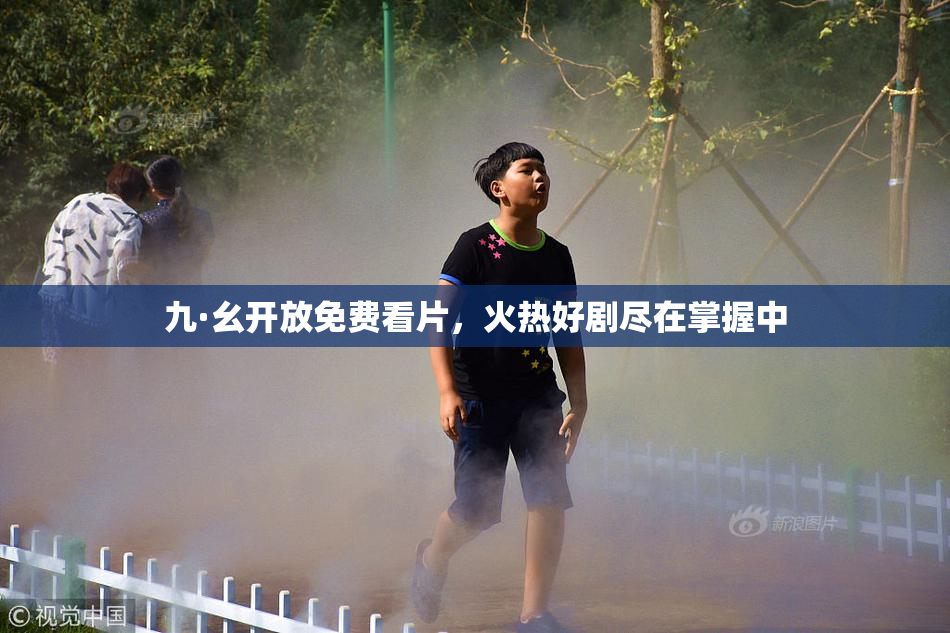 九·幺开放免费看片，火热好剧尽在掌握中