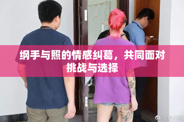 纲手与照的情感纠葛，共同面对挑战与选择