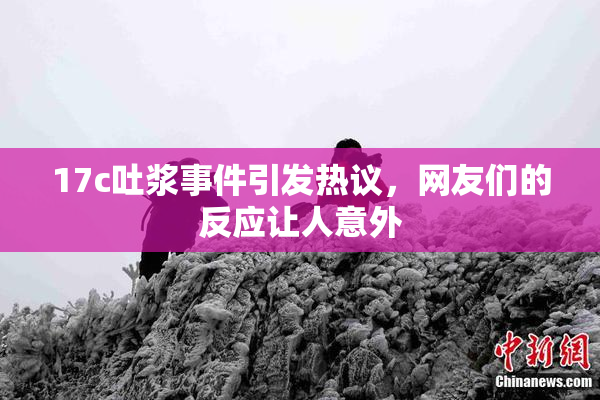 17c吐浆事件引发热议，网友们的反应让人意外