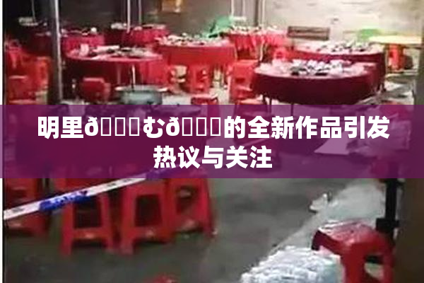 明里😚む🍍的全新作品引发热议与关注
