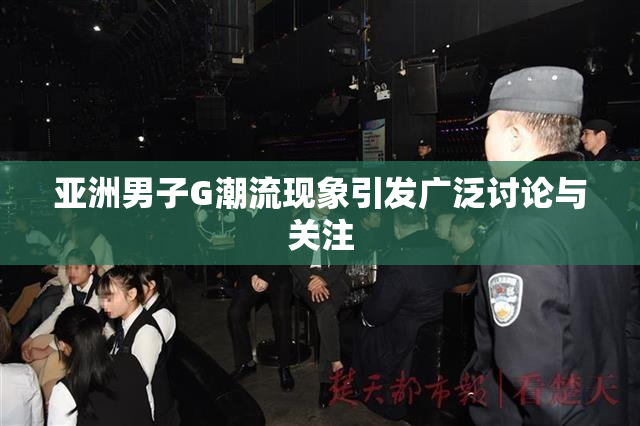 亚洲男子G潮流现象引发广泛讨论与关注