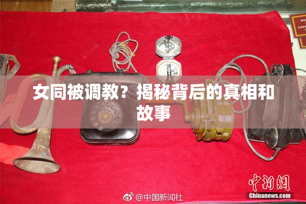 女同被调教？揭秘背后的真相和故事