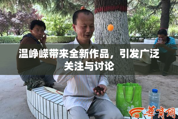 温峥嵘带来全新作品，引发广泛关注与讨论