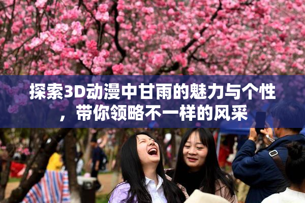 探索3D动漫中甘雨的魅力与个性，带你领略不一样的风采