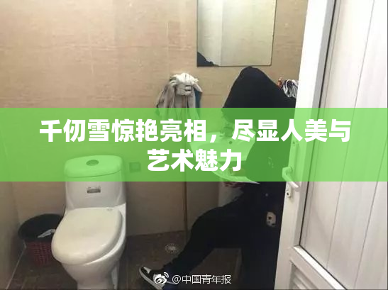 千仞雪惊艳亮相，尽显人美与艺术魅力