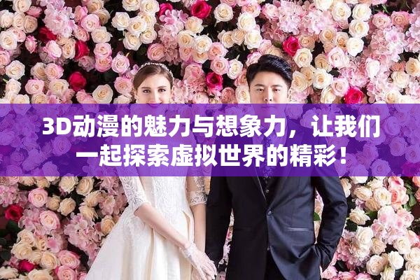 3D动漫的魅力与想象力，让我们一起探索虚拟世界的精彩！