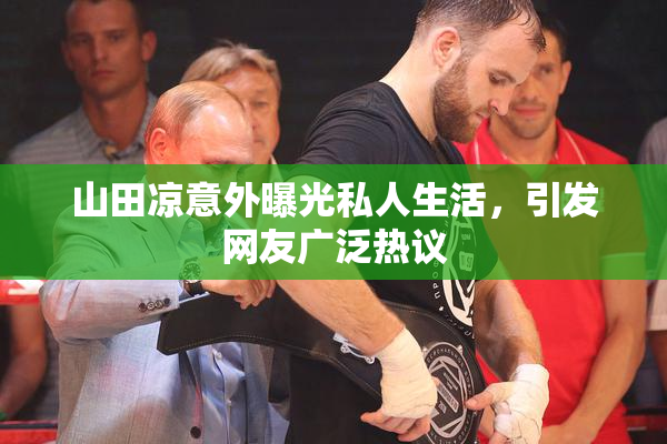 山田凉意外曝光私人生活，引发网友广泛热议