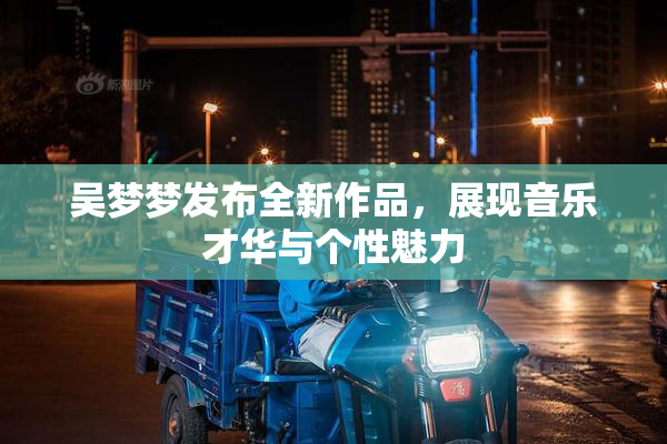 吴梦梦发布全新作品，展现音乐才华与个性魅力