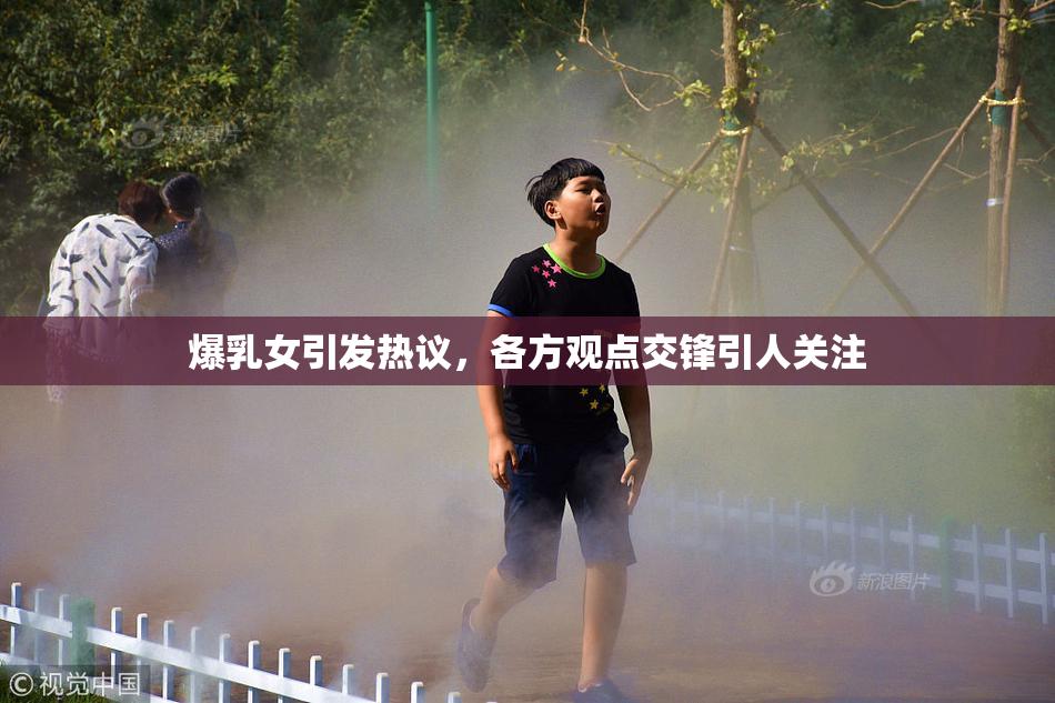 爆乳女引发热议，各方观点交锋引人关注