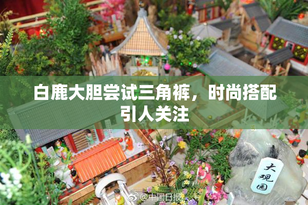 白鹿大胆尝试三角裤，时尚搭配引人关注