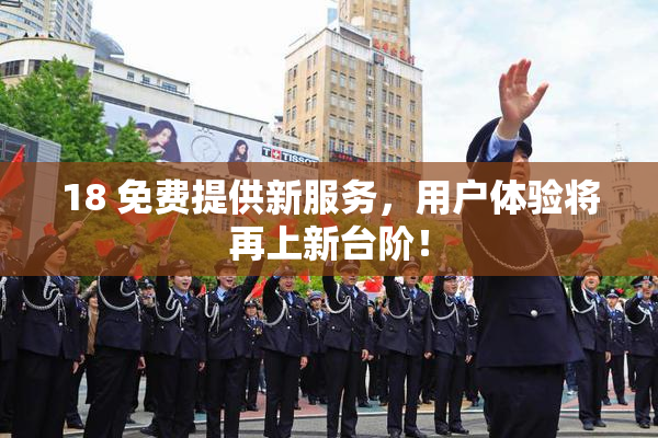 18 免费提供新服务，用户体验将再上新台阶！