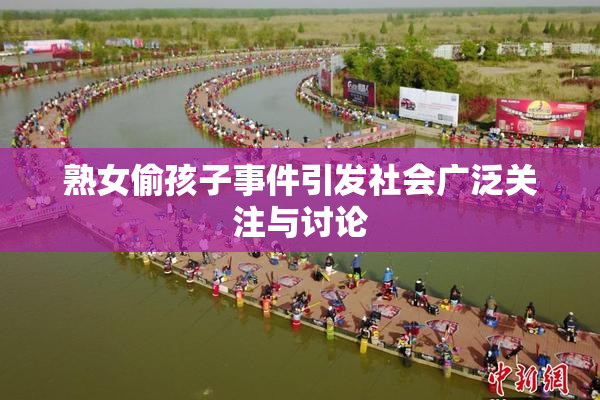 熟女偷孩子事件引发社会广泛关注与讨论