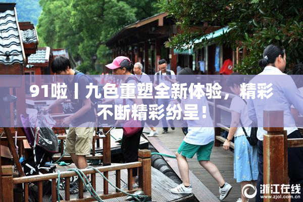 91啦丨九色重塑全新体验，精彩不断精彩纷呈！