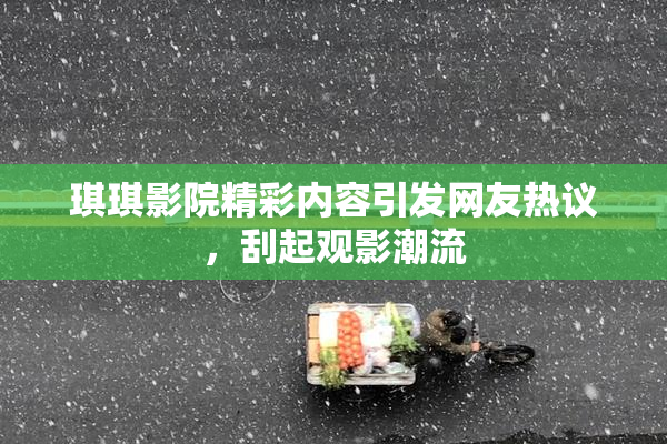 琪琪影院精彩内容引发网友热议，刮起观影潮流
