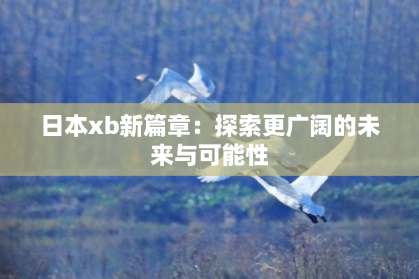日本xb新篇章：探索更广阔的未来与可能性