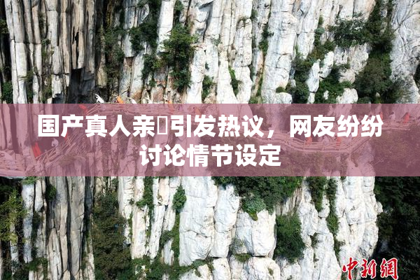 国产真人亲妺引发热议，网友纷纷讨论情节设定