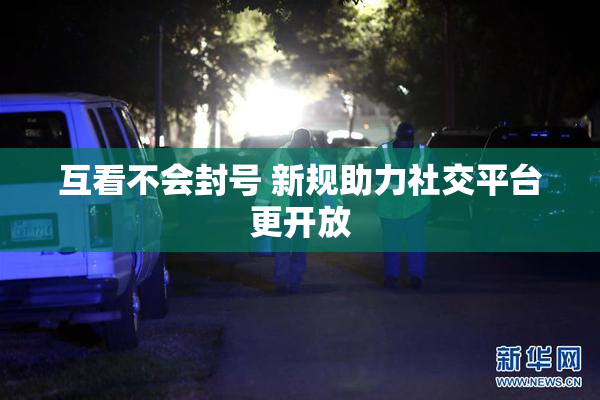 互看不会封号 新规助力社交平台更开放