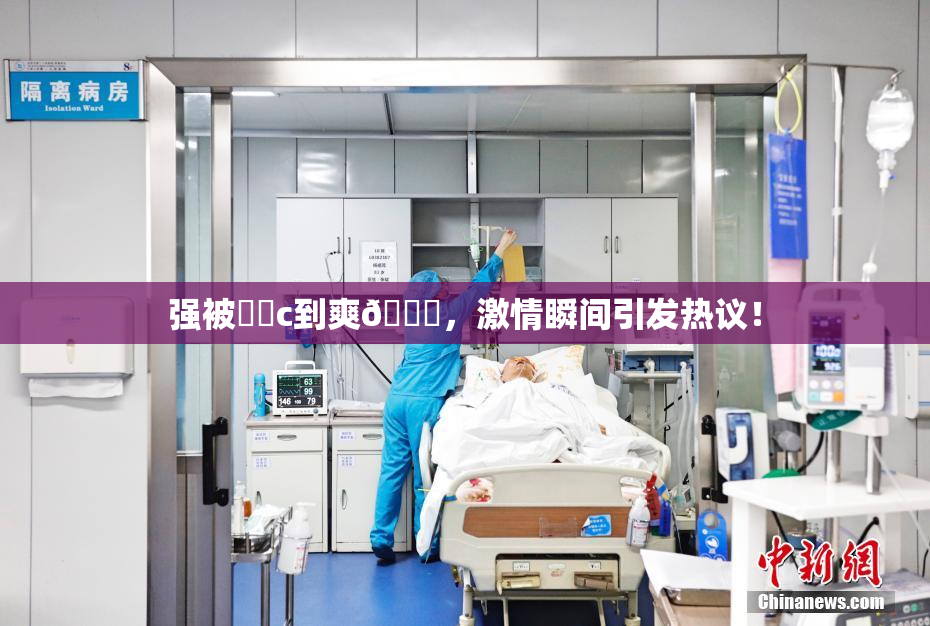 强被❌‌c到爽🔞，激情瞬间引发热议！