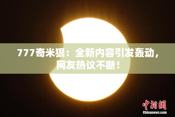 777奇米狠：全新内容引发轰动，网友热议不断！