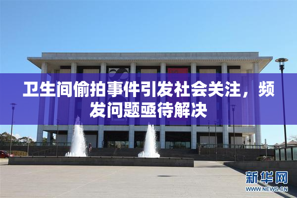 卫生间偷拍事件引发社会关注，频发问题亟待解决