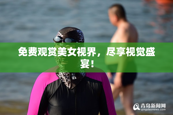 免费观赏美女视界，尽享视觉盛宴！