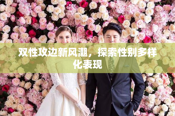 双性攻边新风潮，探索性别多样化表现