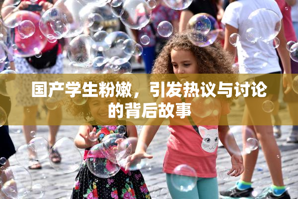 国产学生粉嫩，引发热议与讨论的背后故事