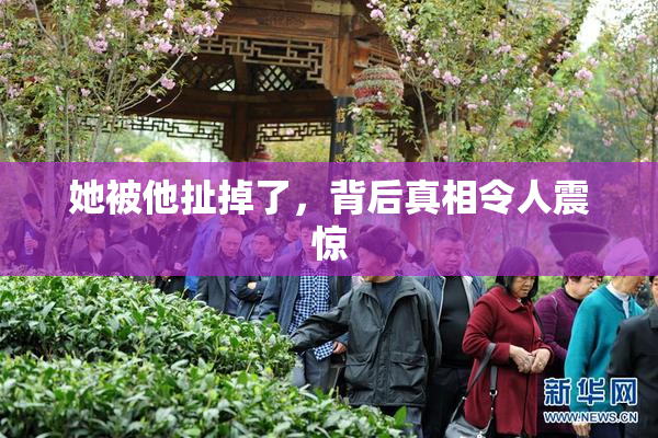她被他扯掉了，背后真相令人震惊