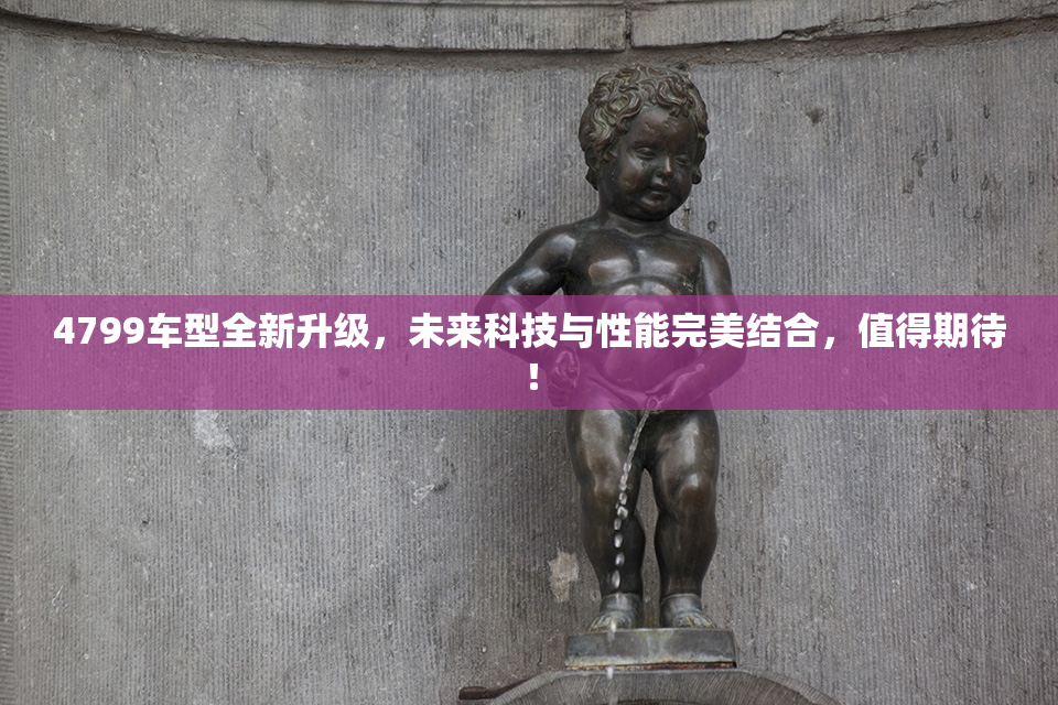 4799车型全新升级，未来科技与性能完美结合，值得期待！