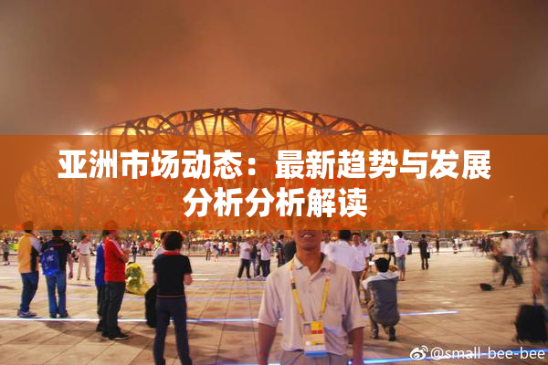 亚洲市场动态：最新趋势与发展分析分析解读