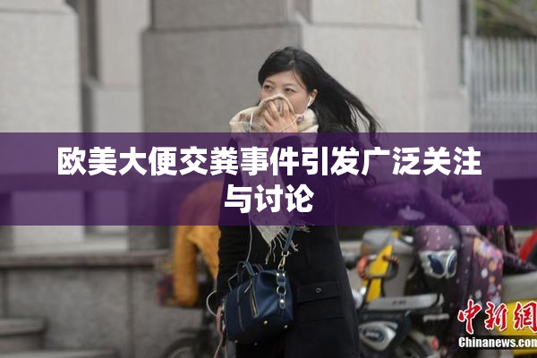 欧美大便交粪事件引发广泛关注与讨论