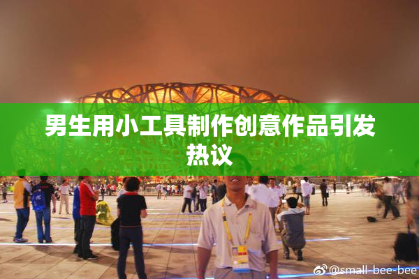男生用小工具制作创意作品引发热议