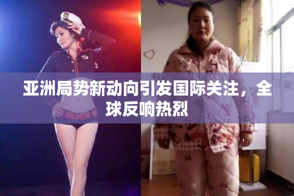亚洲局势新动向引发国际关注，全球反响热烈