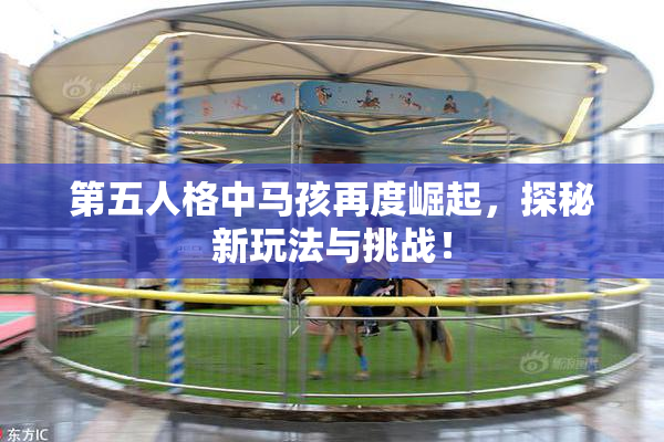 第五人格中马孩再度崛起，探秘新玩法与挑战！