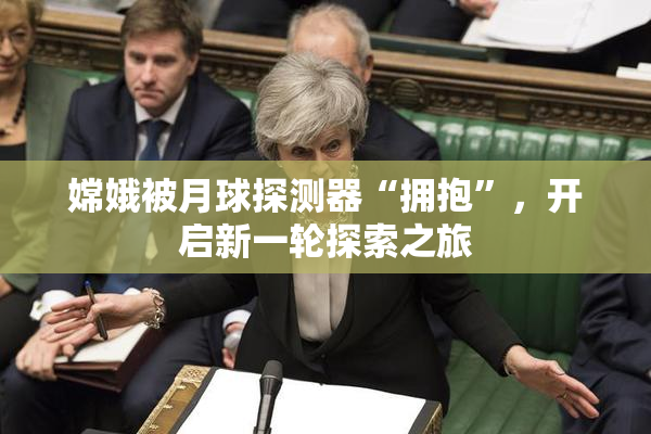 嫦娥被月球探测器“拥抱”，开启新一轮探索之旅