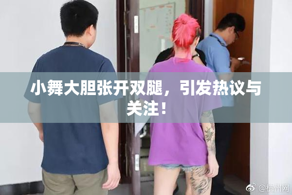 小舞大胆张开双腿，引发热议与关注！