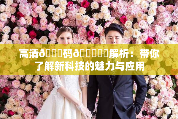 高清🈚码🔞❌‌解析：带你了解新科技的魅力与应用