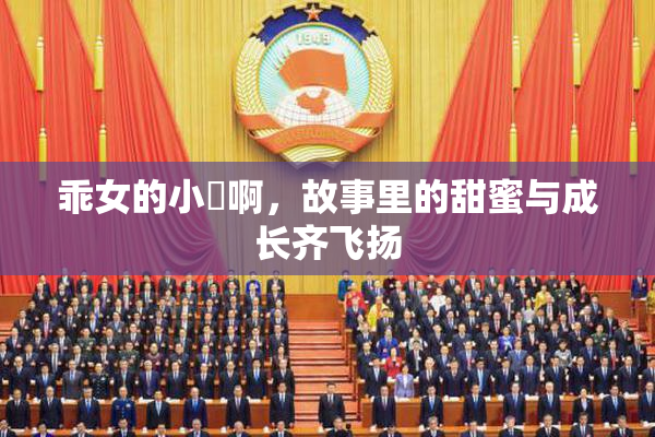 乖女的小泬啊，故事里的甜蜜与成长齐飞扬