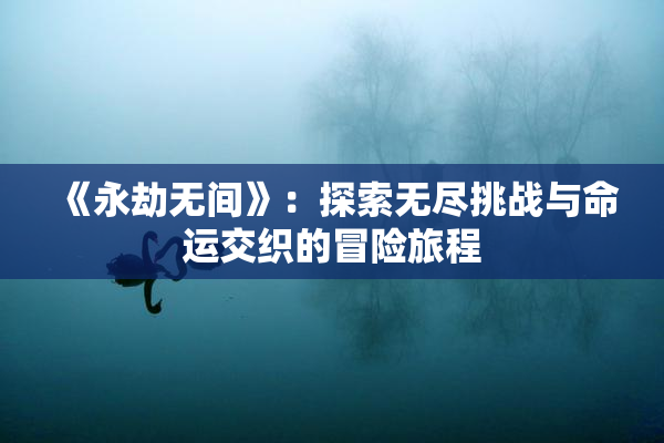 《永劫无间》：探索无尽挑战与命运交织的冒险旅程