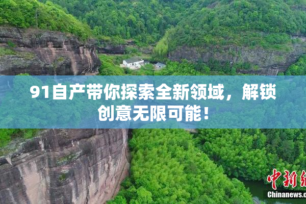 91自产带你探索全新领域，解锁创意无限可能！