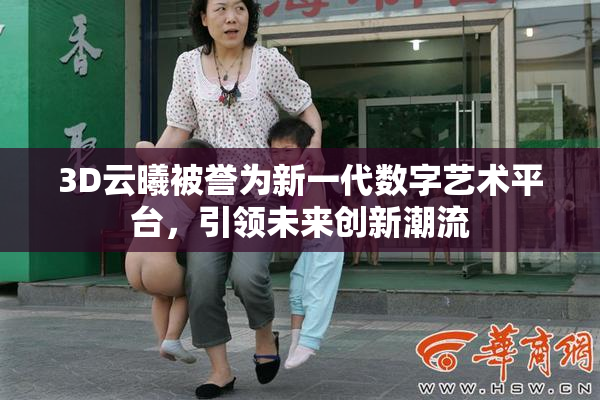 3D云曦被誉为新一代数字艺术平台，引领未来创新潮流
