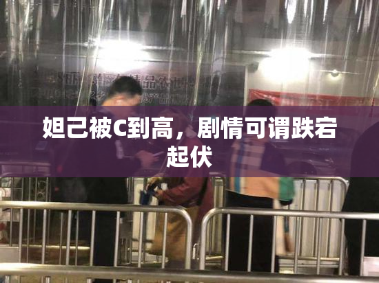 妲己被C到高，剧情可谓跌宕起伏