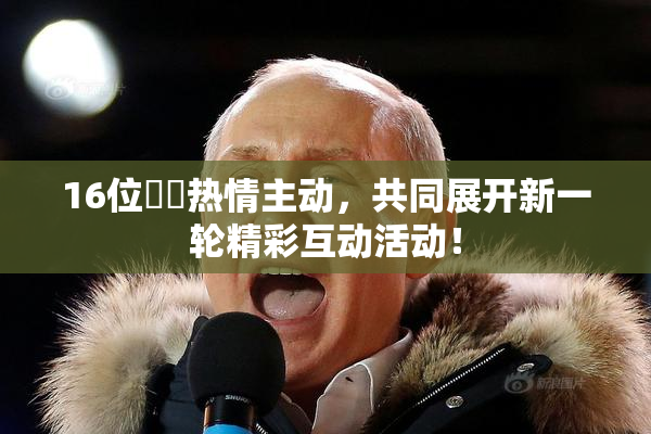 16位妺妺热情主动，共同展开新一轮精彩互动活动！