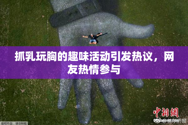 抓乳玩胸的趣味活动引发热议，网友热情参与