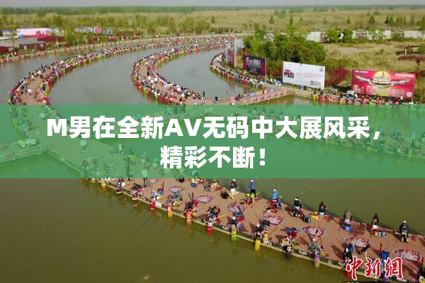M男在全新AV无码中大展风采，精彩不断！