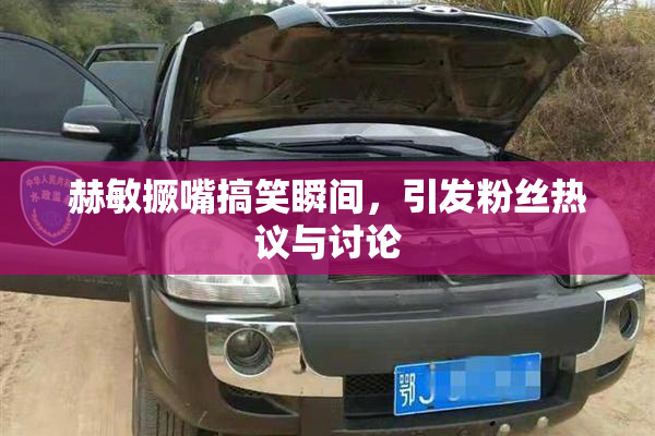 赫敏撅嘴搞笑瞬间，引发粉丝热议与讨论