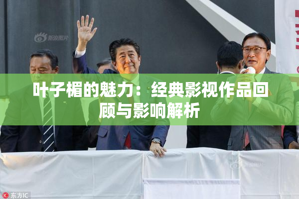 叶子楣的魅力：经典影视作品回顾与影响解析