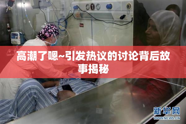 高潮了嗯~引发热议的讨论背后故事揭秘