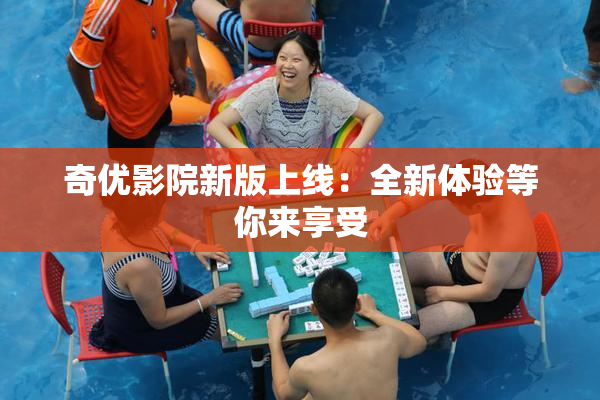 奇优影院新版上线：全新体验等你来享受